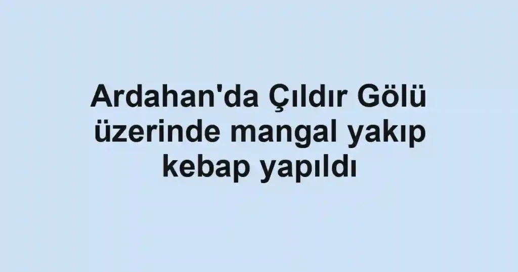Ardahan'da Çıldır Gölü üzerinde mangal yakıp kebap yapıldı