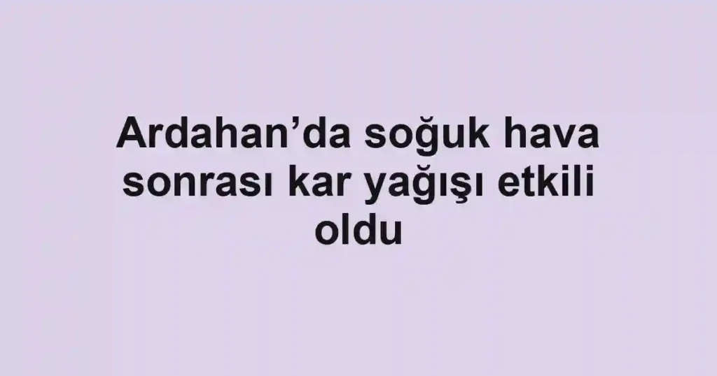 Ardahan’da soğuk hava sonrası kar yağışı etkili oldu