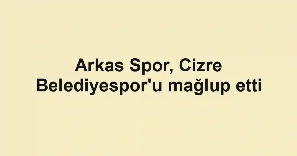 Arkas Spor, Cizre Belediyespor'u mağlup etti