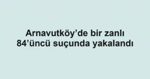 Arnavutköy’de bir zanlı 84’üncü suçunda yakalandı