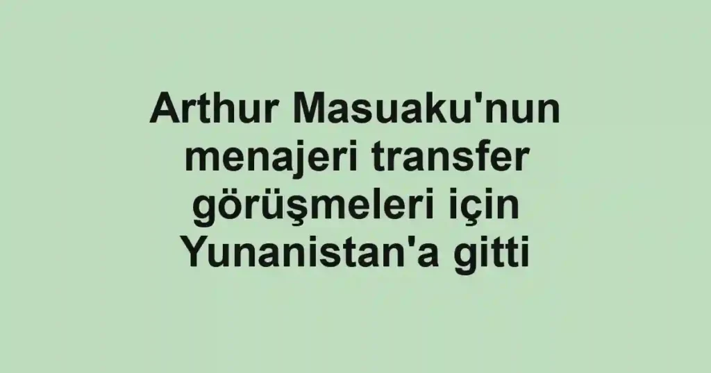 Arthur Masuaku'nun menajeri transfer görüşmeleri için Yunanistan'a gitti