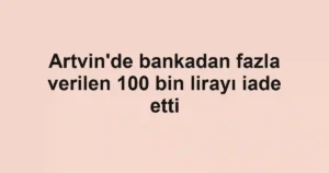 Artvin'de bankadan fazla verilen 100 bin lirayı iade etti