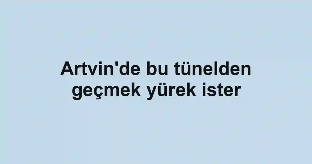 Artvin'de bu tünelden geçmek yürek ister