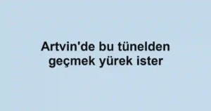 Artvin'de bu tünelden geçmek yürek ister