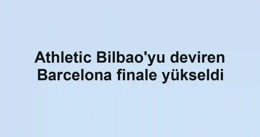 Athletic Bilbao'yu deviren Barcelona finale yükseldi