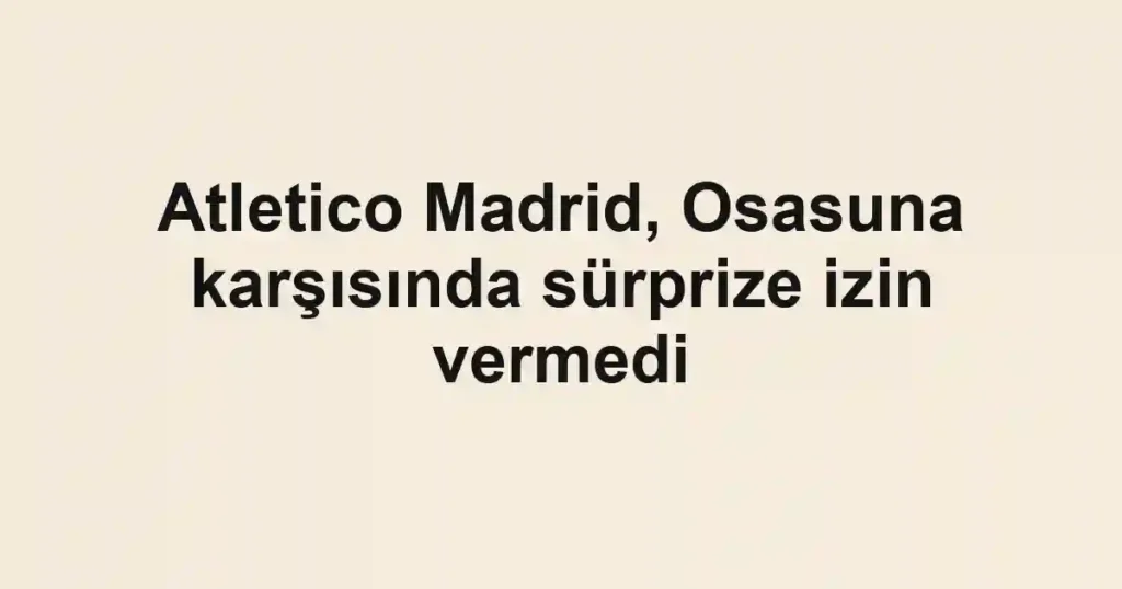 Atletico Madrid, Osasuna karşısında sürprize izin vermedi
