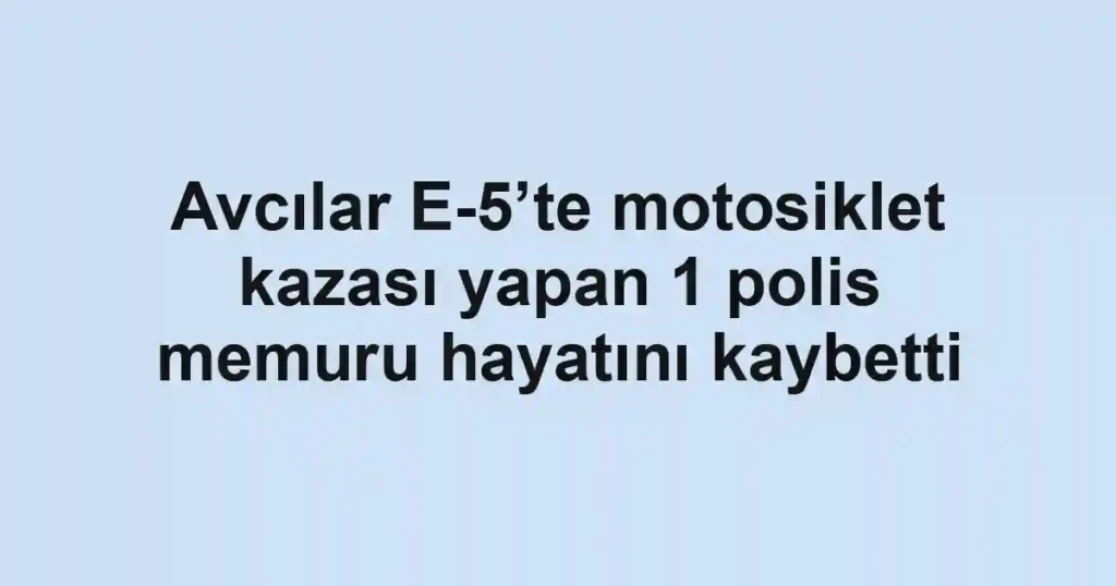 Avcılar E-5’te motosiklet kazası yapan 1 polis memuru hayatını kaybetti
