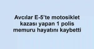 Avcılar E-5’te motosiklet kazası yapan 1 polis memuru hayatını kaybetti