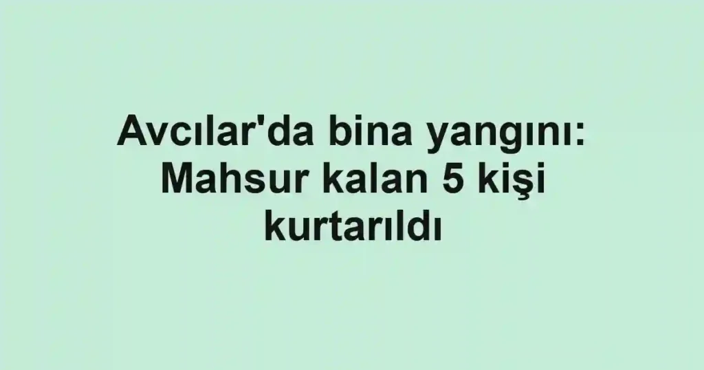 Avcılar'da bina yangını: Mahsur kalan 5 kişi kurtarıldı