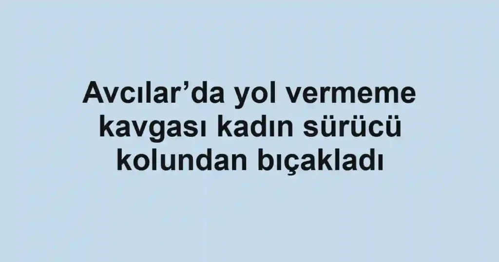 Avcılar’da yol vermeme kavgası kadın sürücü kolundan bıçakladı