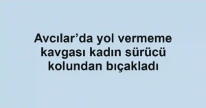 Avcılar’da yol vermeme kavgası kadın sürücü kolundan bıçakladı