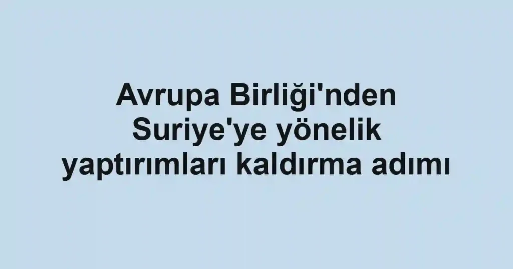 Avrupa Birliği'nden Suriye'ye yönelik yaptırımları kaldırma adımı