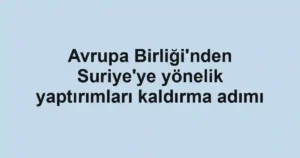 Avrupa Birliği'nden Suriye'ye yönelik yaptırımları kaldırma adımı