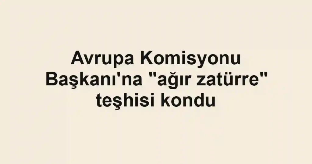 Avrupa Komisyonu Başkanı'na "ağır zatürre" teşhisi kondu