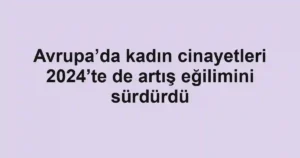 Avrupa’da kadın cinayetleri 2024’te de artış eğilimini sürdürdü