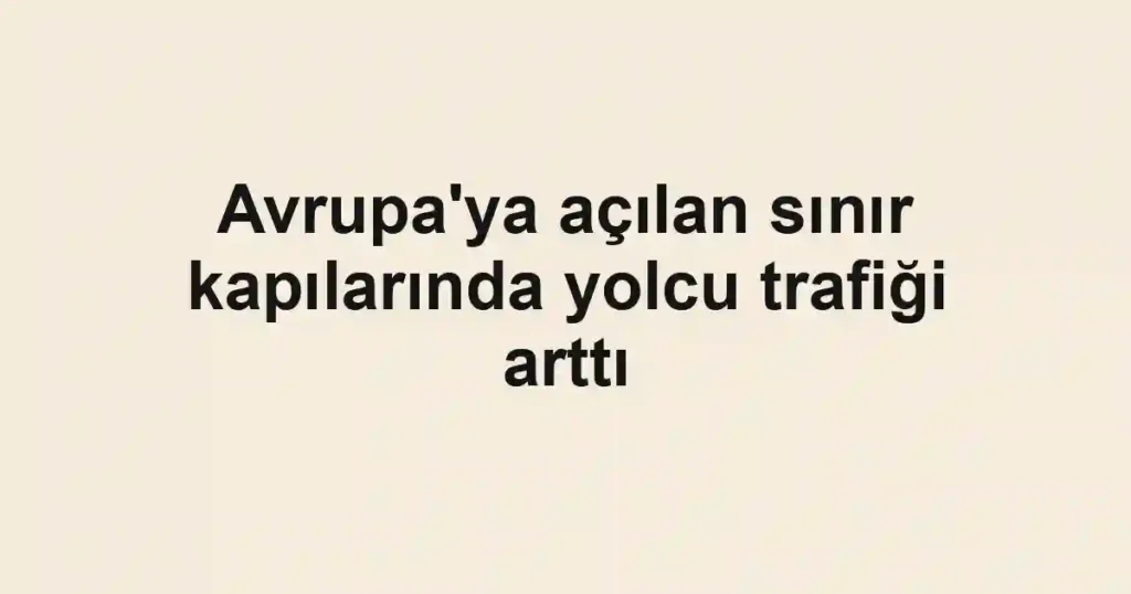 Avrupa'ya açılan sınır kapılarında yolcu trafiği arttı