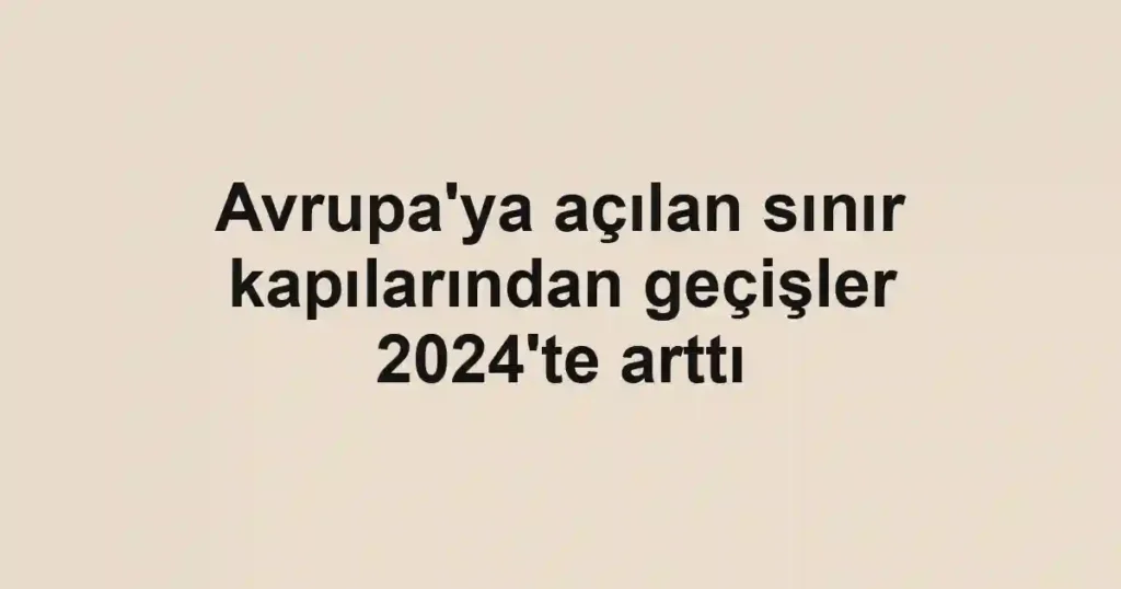 Avrupa'ya açılan sınır kapılarından geçişler 2024'te arttı
