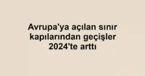 Avrupa'ya açılan sınır kapılarından geçişler 2024'te arttı