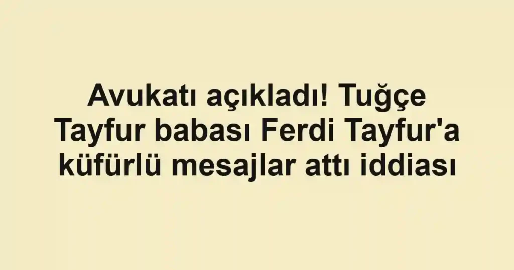 Avukatı açıkladı! Tuğçe Tayfur babası Ferdi Tayfur'a küfürlü mesajlar attı iddiası