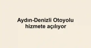 Aydın-Denizli Otoyolu hizmete açılıyor