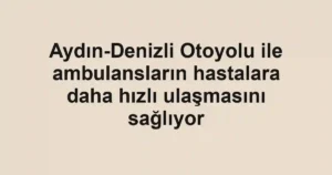 Aydın-Denizli Otoyolu ile ambulansların hastalara daha hızlı ulaşmasını sağlıyor