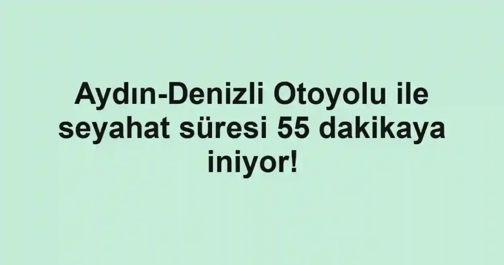 Aydın-Denizli Otoyolu ile seyahat süresi 55 dakikaya iniyor!