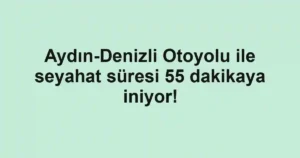 Aydın-Denizli Otoyolu ile seyahat süresi 55 dakikaya iniyor!