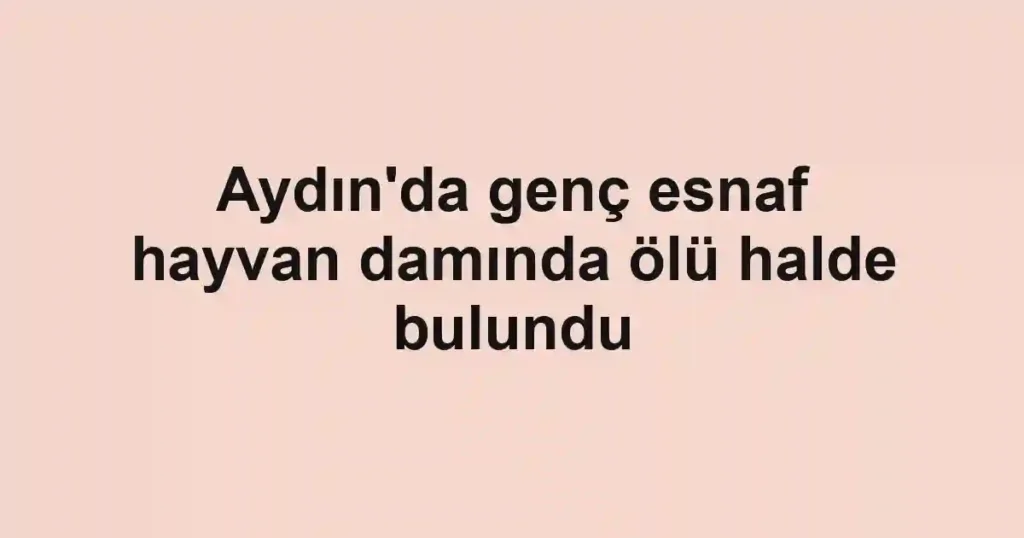 Aydın'da genç esnaf hayvan damında ölü halde bulundu