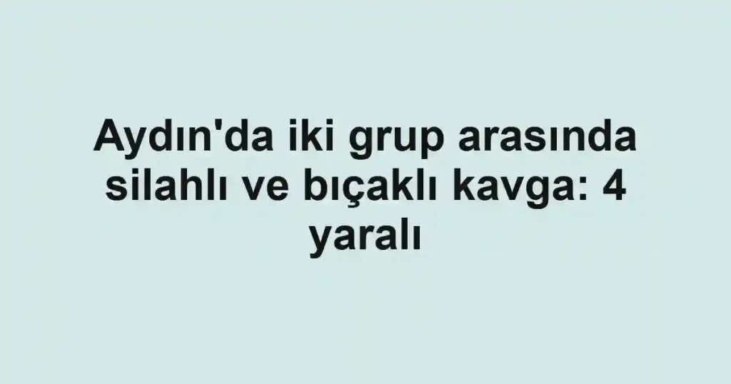 Aydın'da iki grup arasında silahlı ve bıçaklı kavga: 4 yaralı