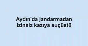 Aydın'da jandarmadan izinsiz kazıya suçüstü