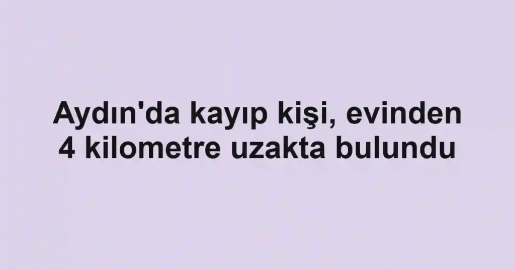 Aydın'da kayıp kişi, evinden 4 kilometre uzakta bulundu