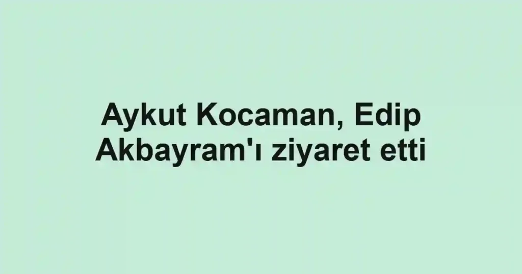 Aykut Kocaman, Edip Akbayram'ı ziyaret etti