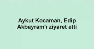 Aykut Kocaman, Edip Akbayram'ı ziyaret etti