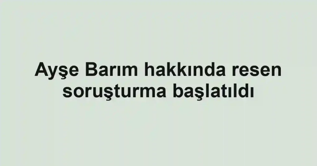 Ayşe Barım hakkında resen soruşturma başlatıldı
