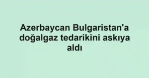 Azerbaycan Bulgaristan'a doğalgaz tedarikini askıya aldı
