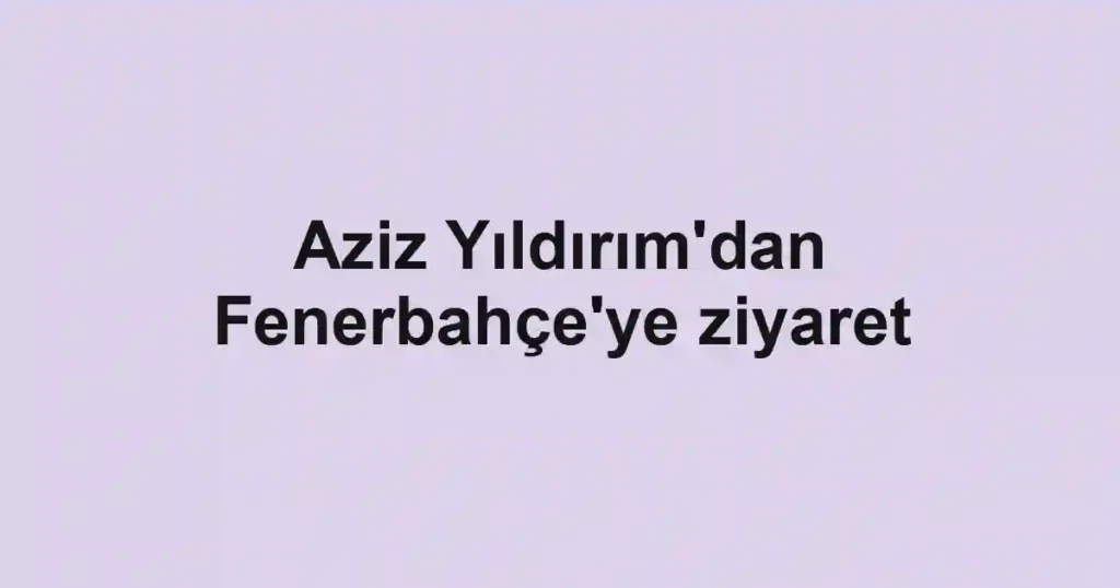 Aziz Yıldırım'dan Fenerbahçe'ye ziyaret