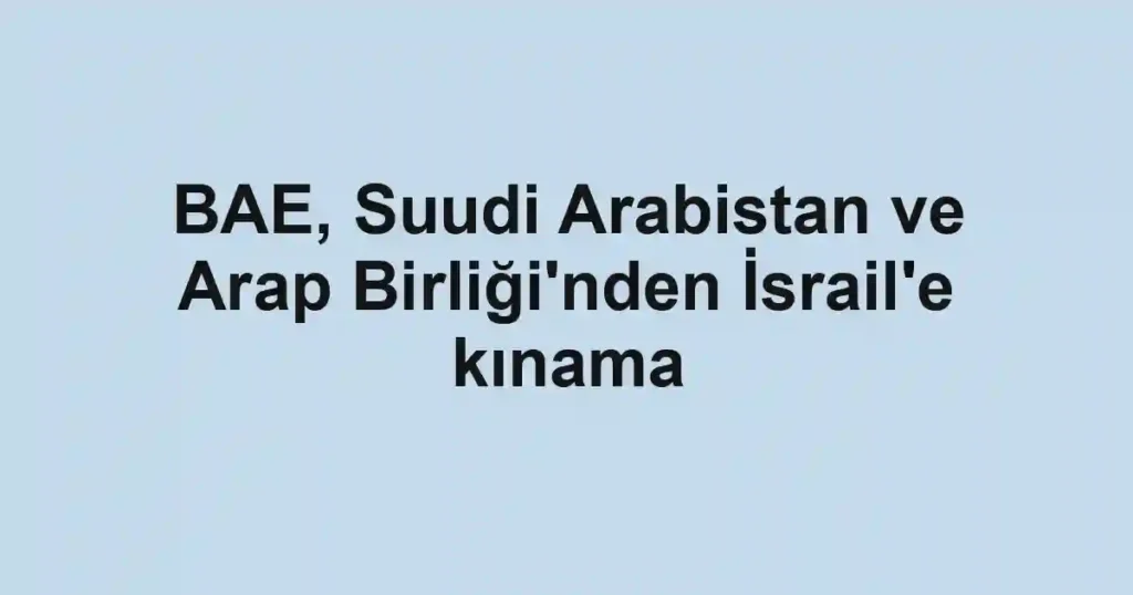 BAE, Suudi Arabistan ve Arap Birliği'nden İsrail'e kınama