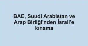 BAE, Suudi Arabistan ve Arap Birliği'nden İsrail'e kınama