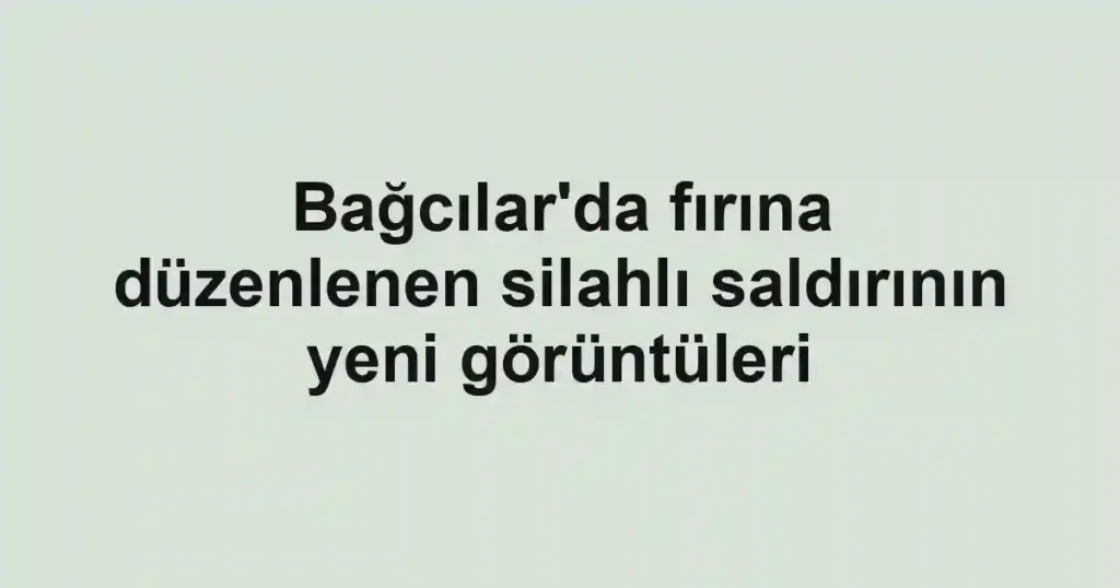 Bağcılar'da fırına düzenlenen silahlı saldırının yeni görüntüleri