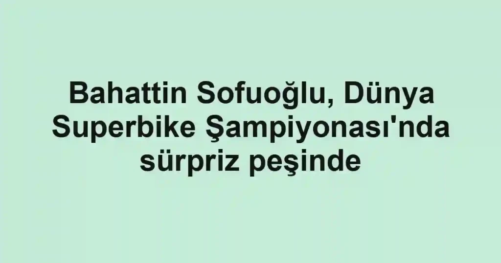 Bahattin Sofuoğlu, Dünya Superbike Şampiyonası'nda sürpriz peşinde