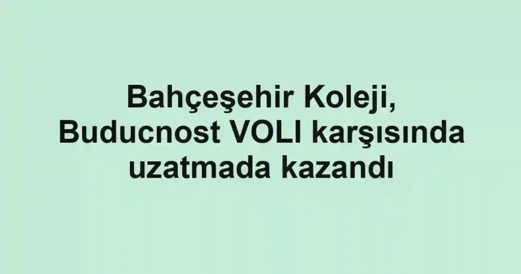 Bahçeşehir Koleji, Buducnost VOLI karşısında uzatmada kazandı