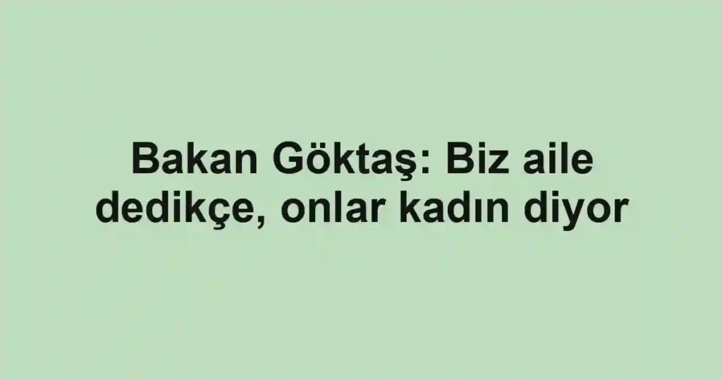 Bakan Göktaş: Biz aile dedikçe, onlar kadın diyor