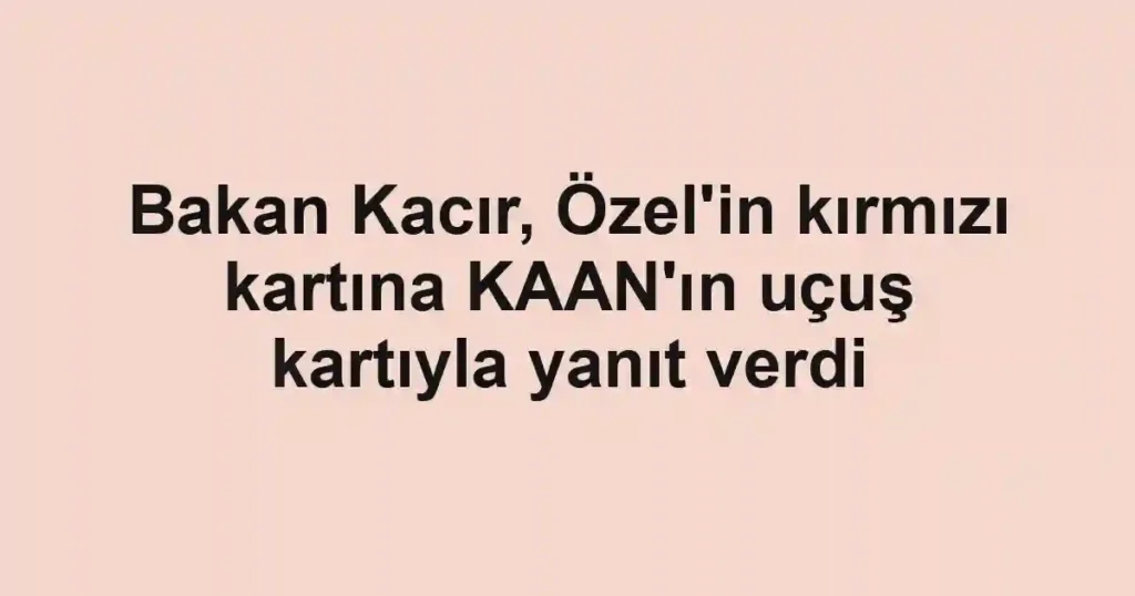 Bakan Kacır, Özel'in kırmızı kartına KAAN'ın uçuş kartıyla yanıt verdi