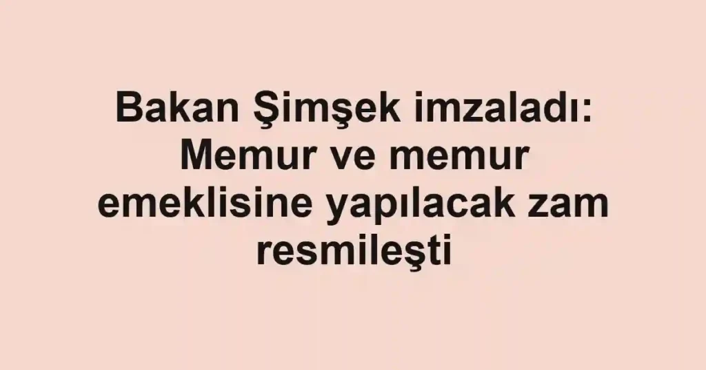 Bakan Şimşek imzaladı: Memur ve memur emeklisine yapılacak zam resmileşti