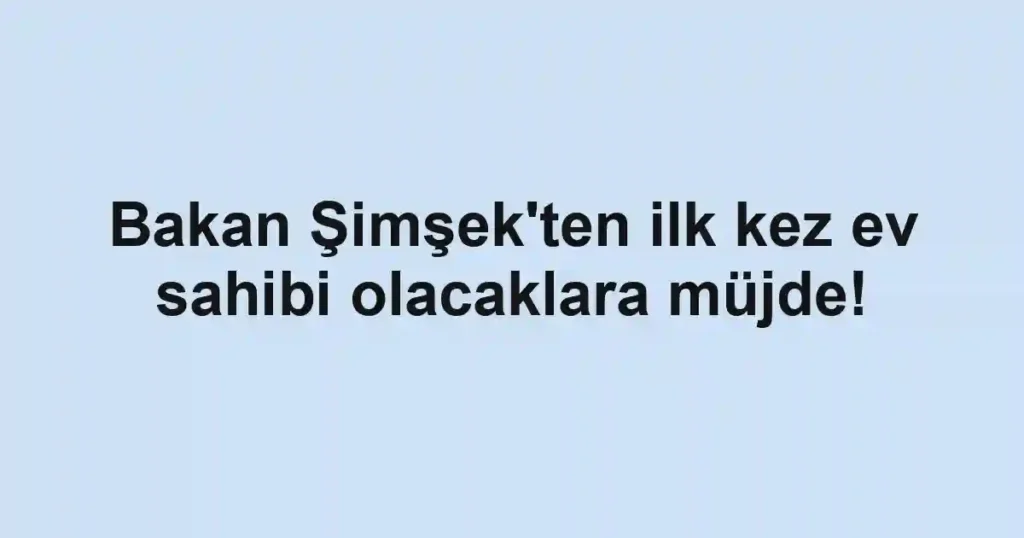 Bakan Şimşek'ten ilk kez ev sahibi olacaklara müjde!
