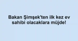 Bakan Şimşek'ten ilk kez ev sahibi olacaklara müjde!