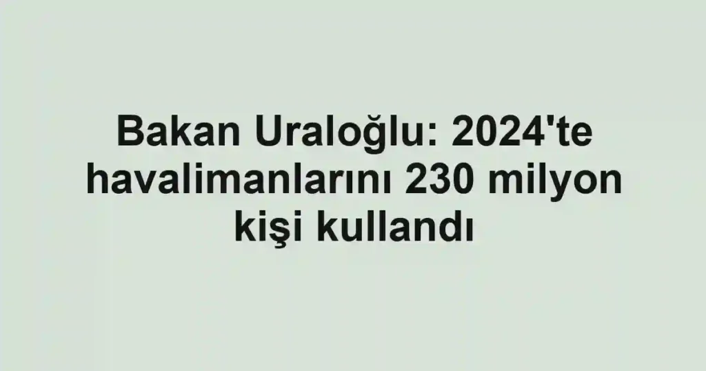 Bakan Uraloğlu: 2024'te havalimanlarını 230 milyon kişi kullandı