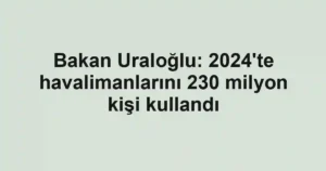 Bakan Uraloğlu: 2024'te havalimanlarını 230 milyon kişi kullandı