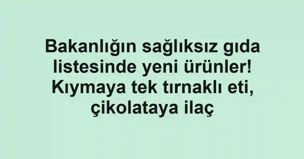 Bakanlığın sağlıksız gıda listesinde yeni ürünler! Kıymaya tek tırnaklı eti, çikolataya ilaç
