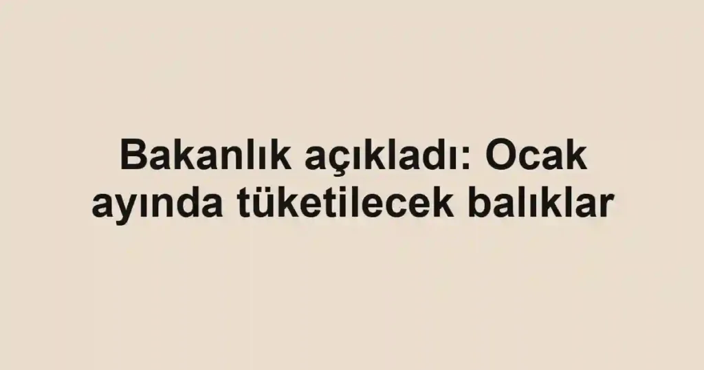 Bakanlık açıkladı: Ocak ayında tüketilecek balıklar